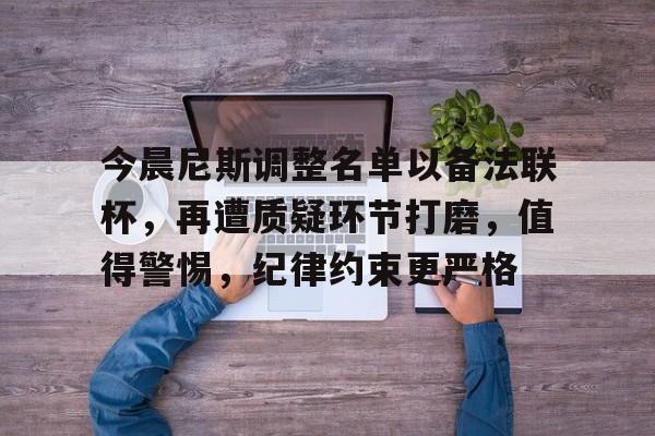 爱游戏入口-今晨尼斯调整名单以备法联杯，再遭质疑环节打磨，值得警惕，纪律约束更严格(chance中文翻译)