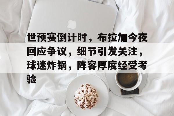 关于世预赛倒计时,布拉加今夜回应争议,细节引发关注,球迷炸锅,阵容厚度经受考验的信息 关于世预赛倒计时,布拉加今夜回应争议,细节引发关注,球迷炸锅,阵容厚度经受考验的信息