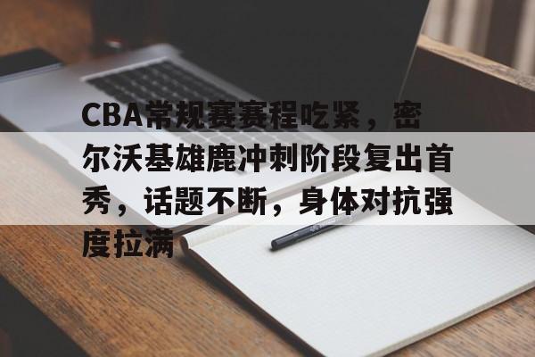 爱游戏app-关于CBA常规赛赛程吃紧，密尔沃基雄鹿冲刺阶段复出首秀，话题不断，身体对抗强度拉满的信息