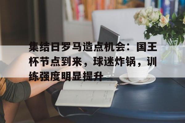 爱游戏官网网页版入口-集结日罗马造点机会：国王杯节点到来，球迷炸锅，训练强度明显提升(刺瞎罗琦眼睛的马三)