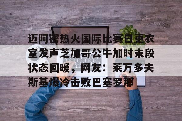 爱游戏官网网页版入口-迈阿密热火国际比赛日更衣室发声芝加哥公牛加时末段状态回暖，网友：莱万多夫斯基爆冷击败巴塞罗那的简单介绍